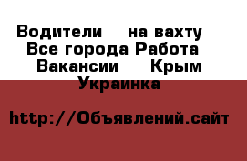 Водители BC на вахту. - Все города Работа » Вакансии   . Крым,Украинка